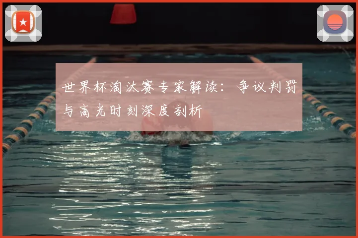 世界杯淘汰赛专家解读：争议判罚与高光时刻深度剖析