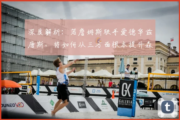 深度解析：若詹姆斯联手爱德华兹唐斯，将如何从三方面根本提升森林狼战力