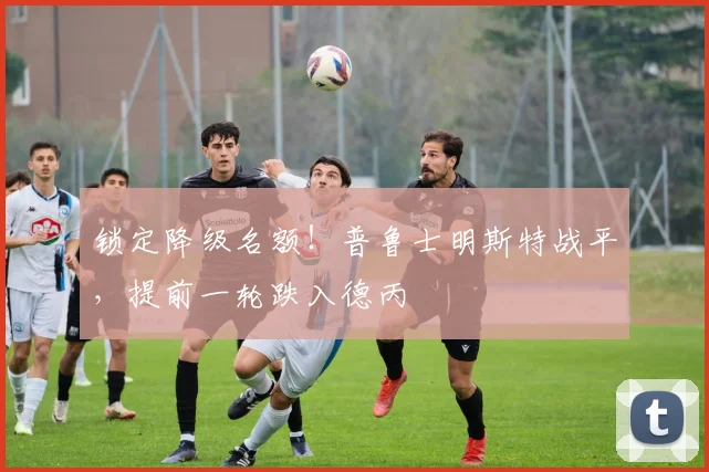 锁定降级名额!普鲁士明斯特战平,提前一轮跌入德丙