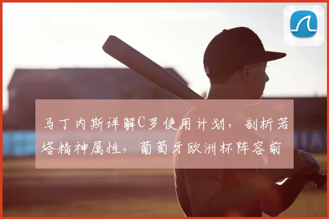 马丁内斯详解C罗使用计划，剖析若塔精神属性，葡萄牙欧洲杯阵容前瞻