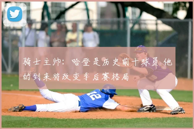 骑士主帅：哈登是历史前十球员 他的到来将改变季后赛格局