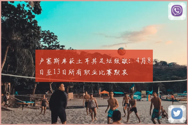 卢塞斯库获土耳其足坛致敬:4月8日至13日所有职业比赛默哀