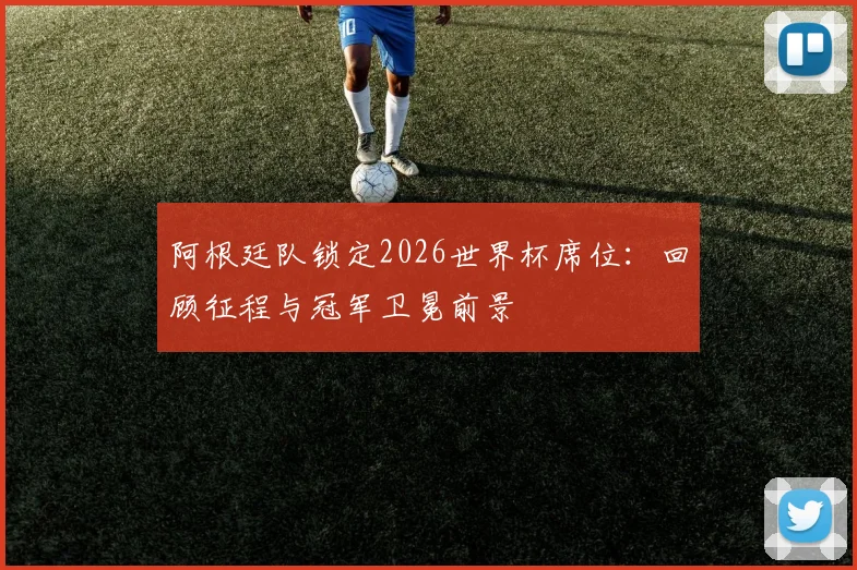 阿根廷队锁定2026世界杯席位:回顾征程与冠军卫冕前景