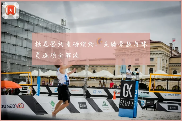 杨恩签约重磅续约:关键条款与球员选项全解读