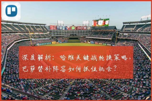 深度解析：哈维关键战轮换策略，巴萨替补阵容如何抓住机会？