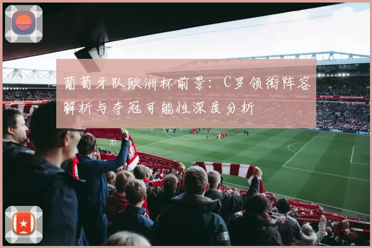 葡萄牙队欧洲杯前景：C罗领衔阵容解析与夺冠可能性深度分析