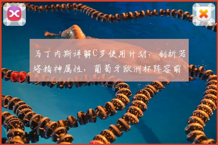 马丁内斯详解C罗使用计划，剖析若塔精神属性，葡萄牙欧洲杯阵容前瞻
